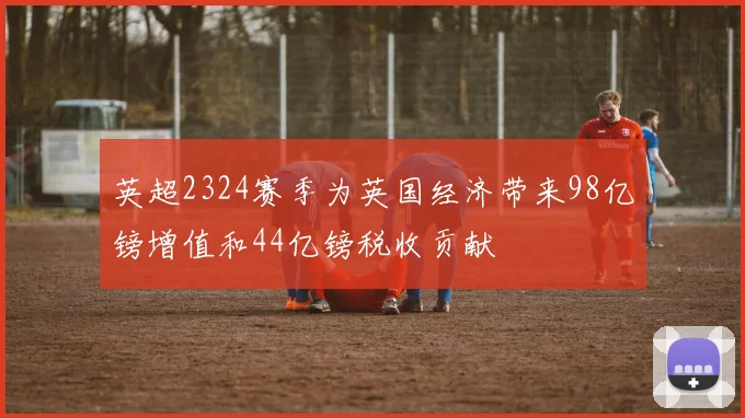 英超2324赛季为英国经济带来98亿镑增值和44亿镑税收贡献
