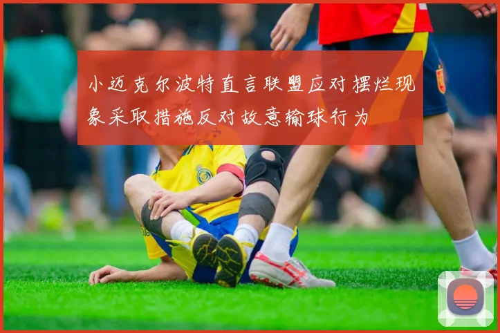 小迈克尔波特直言联盟应对摆烂现象采取措施反对故意输球行为