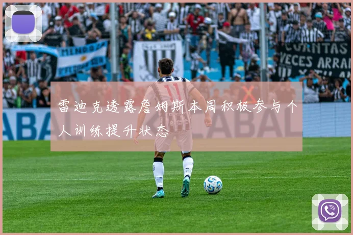 雷迪克透露詹姆斯本周积极参与个人训练提升状态