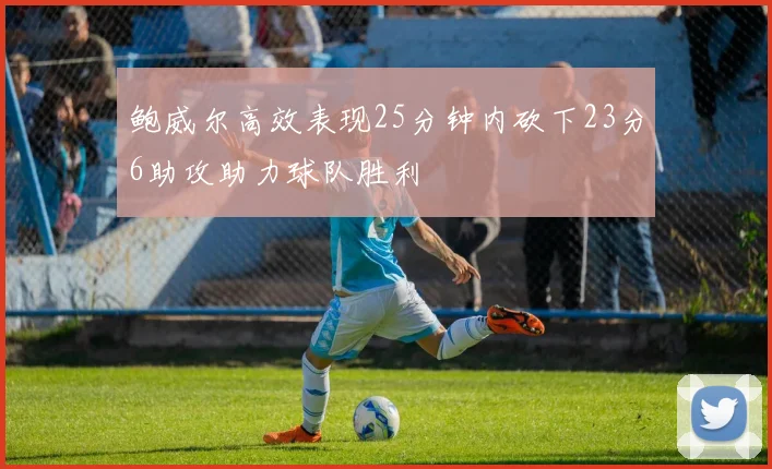 鲍威尔高效表现25分钟内砍下23分6助攻助力球队胜利
