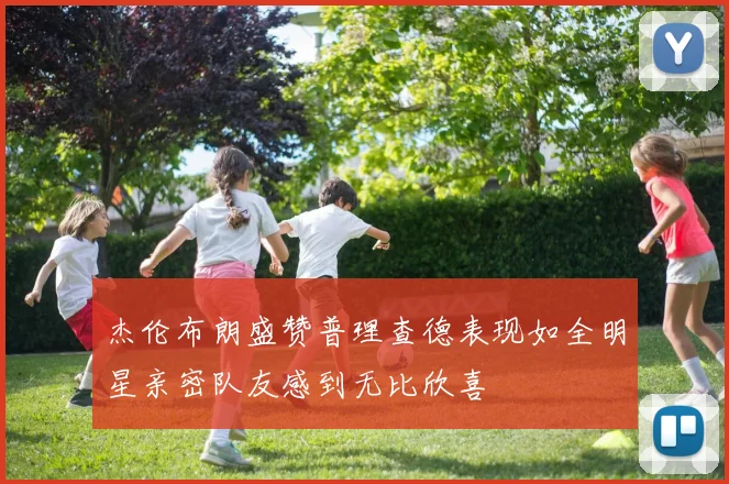 杰伦布朗盛赞普理查德表现如全明星亲密队友感到无比欣喜