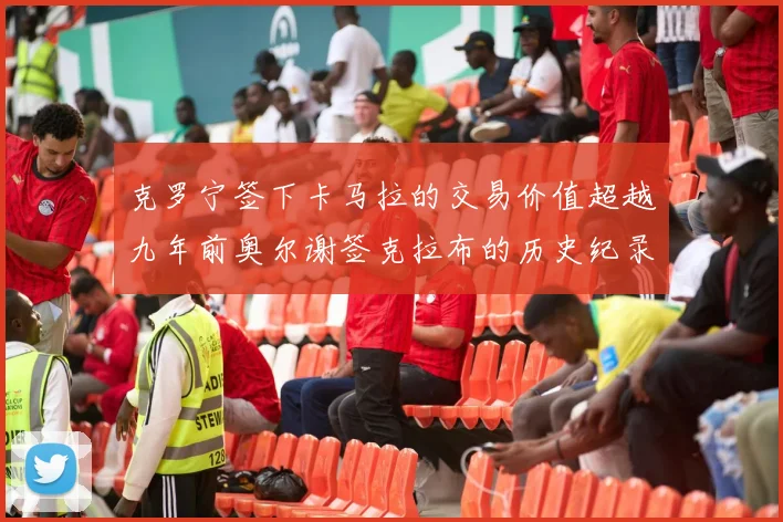 克罗宁签下卡马拉的交易价值超越九年前奥尔谢签克拉布的历史纪录