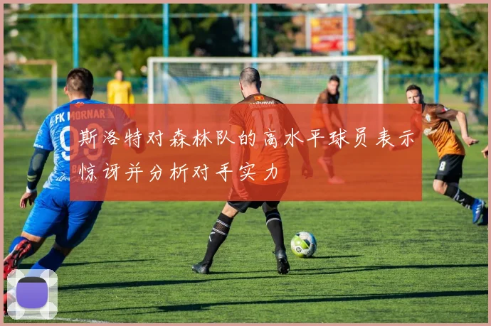 斯洛特对森林队的高水平球员表示惊讶并分析对手实力