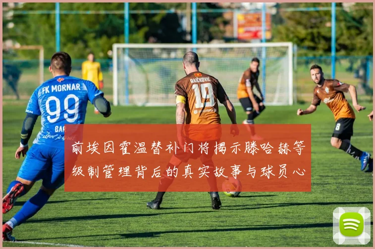 前埃因霍温替补门将揭示滕哈赫等级制管理背后的真实故事与球员心声