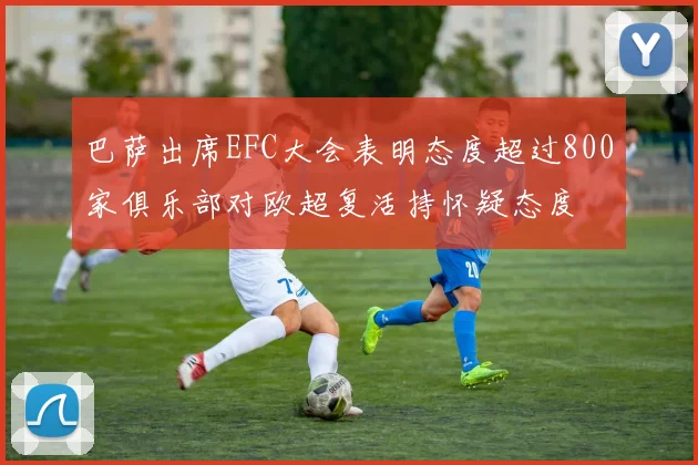 巴萨出席EFC大会表明态度超过800家俱乐部对欧超复活持怀疑态度