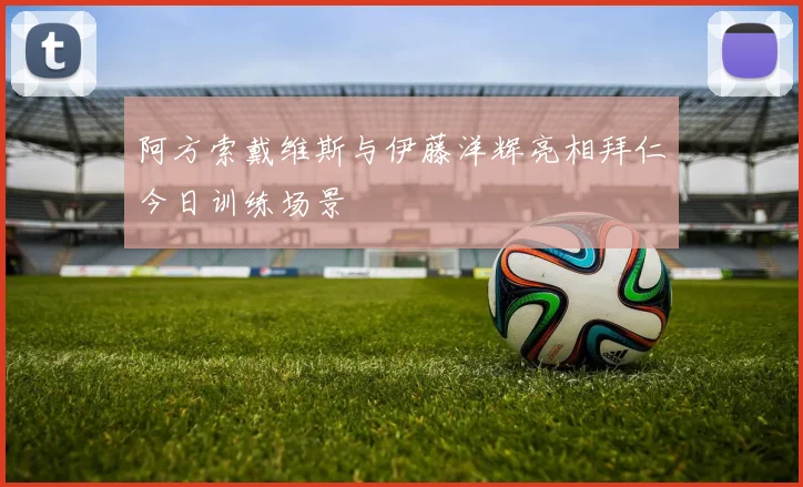阿方索戴维斯与伊藤洋辉亮相拜仁今日训练场景