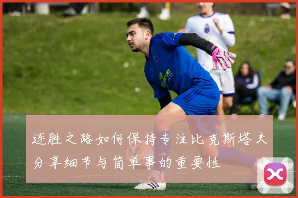连胜之路如何保持专注比克斯塔夫分享细节与简单事的重要性