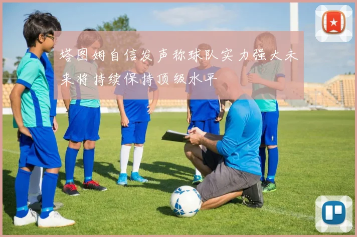 塔图姆自信发声称球队实力强大未来将持续保持顶级水平
