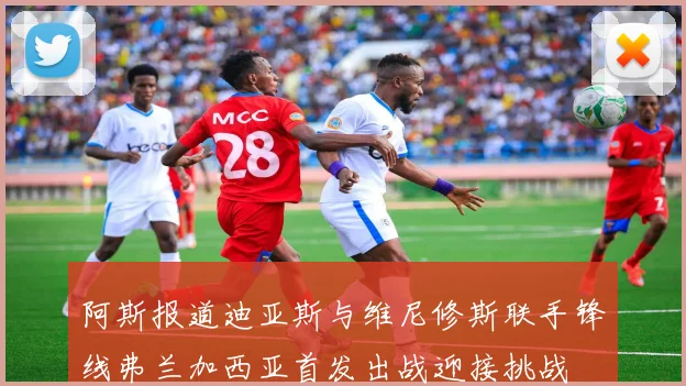 阿斯报道迪亚斯与维尼修斯联手锋线弗兰加西亚首发出战迎接挑战