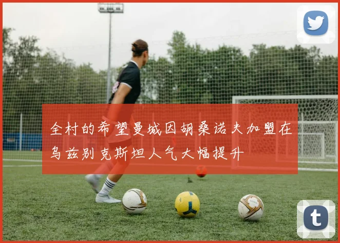全村的希望曼城因胡桑诺夫加盟在乌兹别克斯坦人气大幅提升