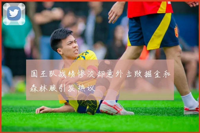 国王队战绩惨淡却意外击败掘金和森林狼引发热议