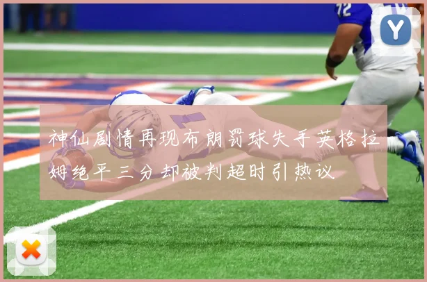 神仙剧情再现布朗罚球失手英格拉姆绝平三分却被判超时引热议