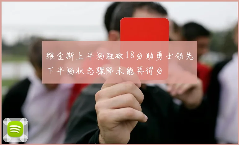 维金斯上半场狂砍18分助勇士领先下半场状态骤降未能再得分
