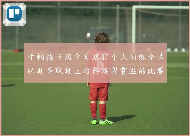 于帕梅卡诺今日进行个人训练全力以赴争取赶上对阵埃因霍温的比赛