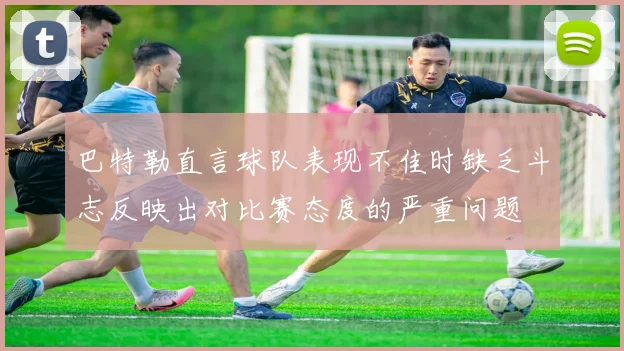 巴特勒直言球队表现不佳时缺乏斗志反映出对比赛态度的严重问题