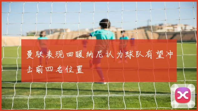 曼联表现回暖纳尼认为球队有望冲击前四名位置