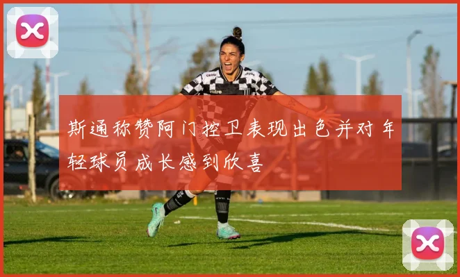 斯通称赞阿门控卫表现出色并对年轻球员成长感到欣喜