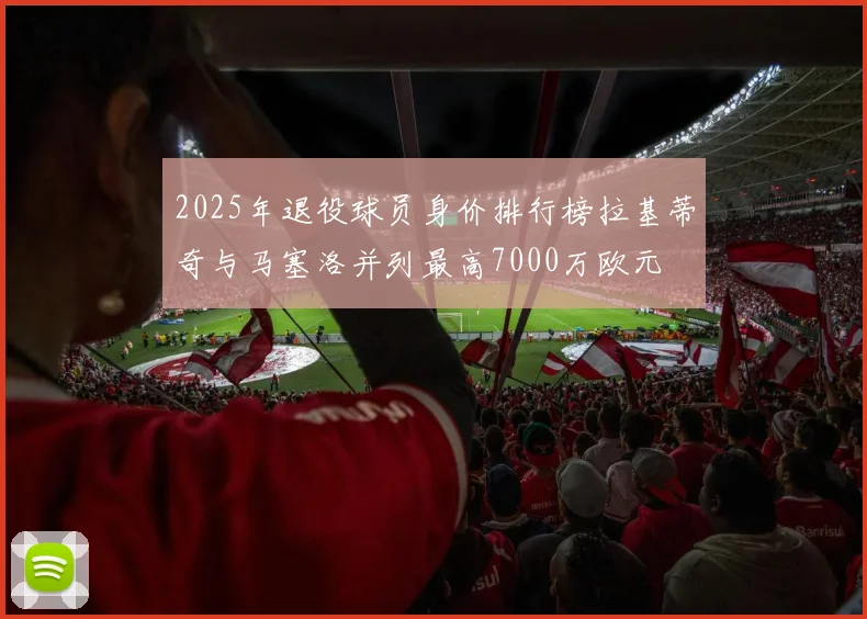 2025年退役球员身价排行榜拉基蒂奇与马塞洛并列最高7000万欧元