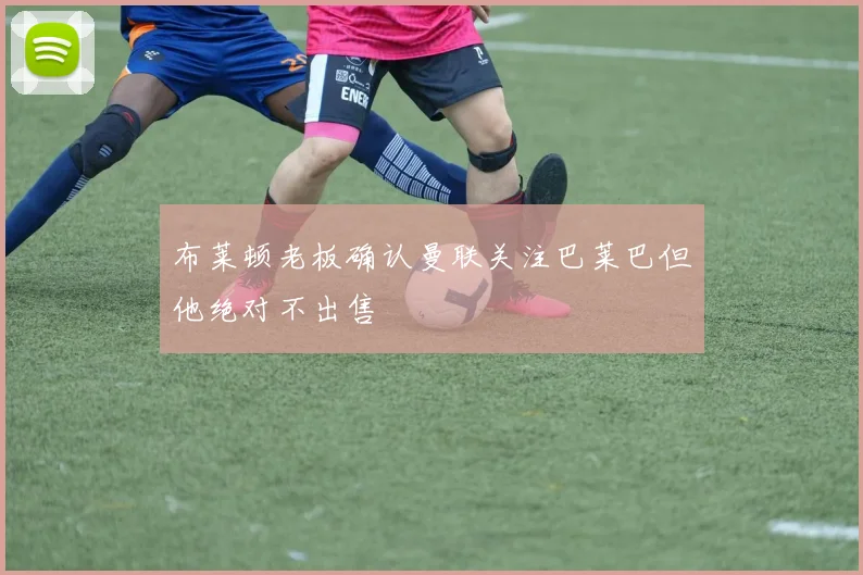 布莱顿老板确认曼联关注巴莱巴但他绝对不出售