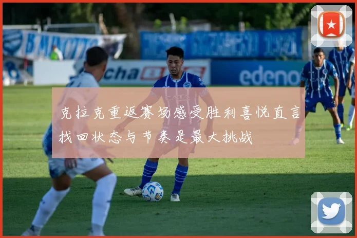 克拉克重返赛场感受胜利喜悦直言找回状态与节奏是最大挑战