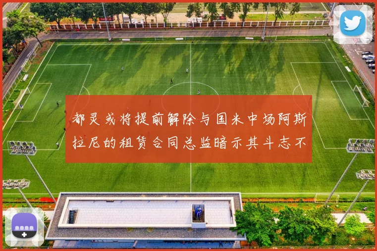 都灵或将提前解除与国米中场阿斯拉尼的租赁合同总监暗示其斗志不足